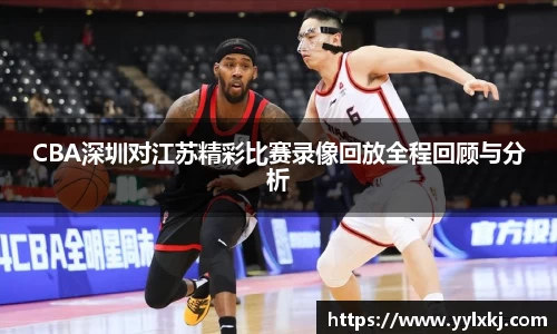 CBA深圳对江苏精彩比赛录像回放全程回顾与分析