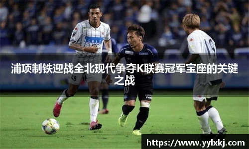 浦项制铁迎战全北现代争夺K联赛冠军宝座的关键之战