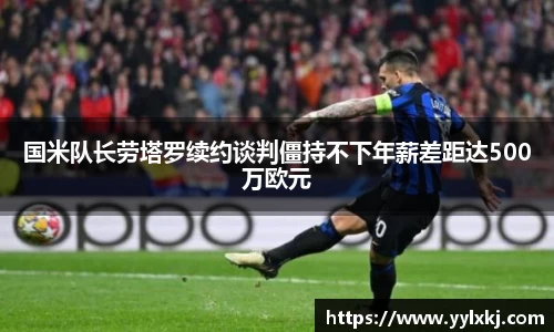 国米队长劳塔罗续约谈判僵持不下年薪差距达500万欧元