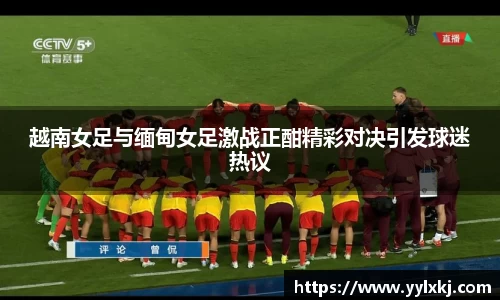 越南女足与缅甸女足激战正酣精彩对决引发球迷热议