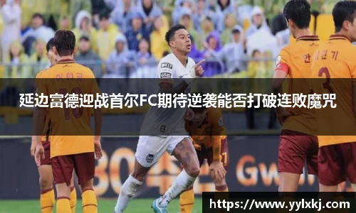 延边富德迎战首尔FC期待逆袭能否打破连败魔咒