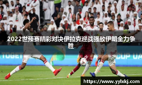 2022世预赛精彩对决伊拉克迎战强敌伊朗全力争胜