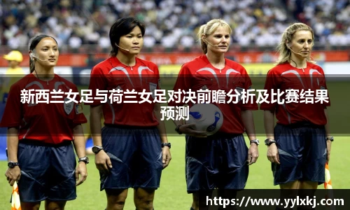 新西兰女足与荷兰女足对决前瞻分析及比赛结果预测