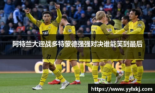 阿特兰大迎战多特蒙德强强对决谁能笑到最后
