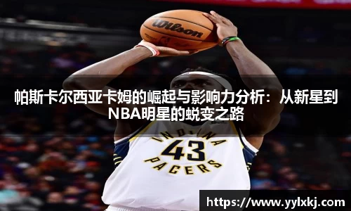 帕斯卡尔西亚卡姆的崛起与影响力分析：从新星到NBA明星的蜕变之路