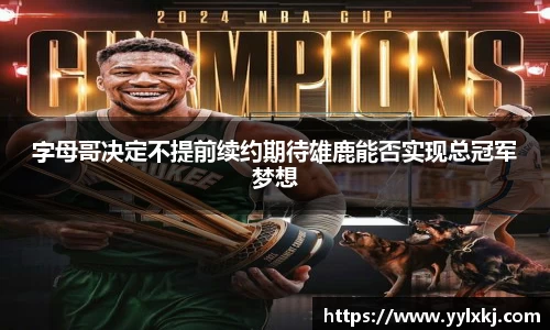 字母哥决定不提前续约期待雄鹿能否实现总冠军梦想