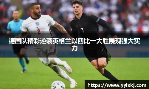 德国队精彩逆袭英格兰以四比一大胜展现强大实力
