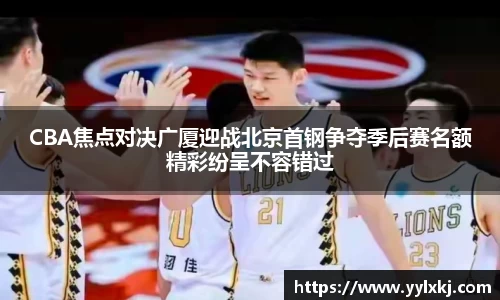 CBA焦点对决广厦迎战北京首钢争夺季后赛名额精彩纷呈不容错过