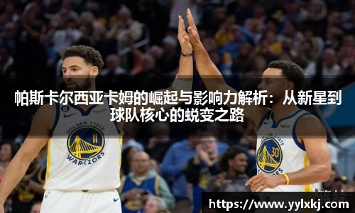 帕斯卡尔西亚卡姆的崛起与影响力解析：从新星到球队核心的蜕变之路