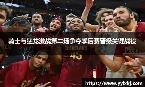 骑士与猛龙激战第二场争夺季后赛晋级关键战役